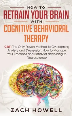 Comment reconvertir votre cerveau avec la thérapie cognitivo-comportementale : La thérapie cognitivo-comportementale : la seule méthode éprouvée pour surmonter l'anxiété et la dépression. Comment gérer vos émotions - How to Retrain Your Brain with Cognitive Behavioral Therapy: CBT: The Only Proven Method to Overcoming Anxiety and Depression. How to Manage Your Emot