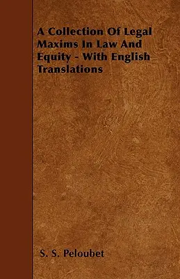 Une collection de maximes juridiques en droit et en équité - avec des traductions anglaises - A Collection of Legal Maxims in Law and Equity - With English Translations