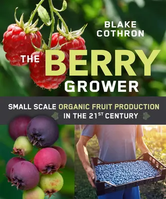 Le producteur de baies : la production biologique de fruits à petite échelle au 21e siècle - The Berry Grower: Small Scale Organic Fruit Production in the 21st Century