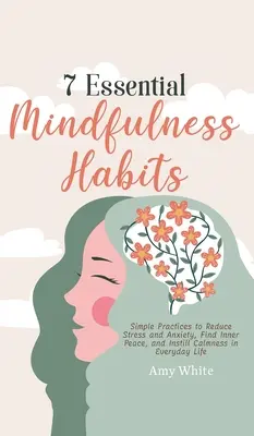 7 habitudes essentielles de pleine conscience : Des pratiques simples pour réduire le stress et l'anxiété, trouver la paix intérieure et insuffler le calme dans la vie de tous les jours - 7 Essential Mindfulness Habits: Simple Practices to Reduce Stress and Anxiety, Find Inner Peace and Instill Calmness in Everyday Life