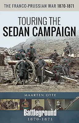 La guerre franco-prussienne de 1870-1871 : Tournée de la campagne de Sedan - The Franco-Prussian War, 1870-1871: Touring the Sedan Campaign