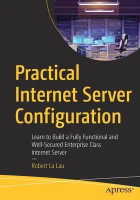 Configuration pratique d'un serveur Internet : Apprendre à construire un serveur Internet d'entreprise entièrement fonctionnel et bien sécurisé - Practical Internet Server Configuration: Learn to Build a Fully Functional and Well-Secured Enterprise Class Internet Server