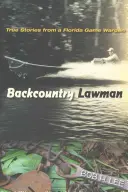 L'homme de loi de l'arrière-pays : Histoires vraies d'un garde-chasse de Floride - Backcountry Lawman: True Stories from a Florida Game Warden