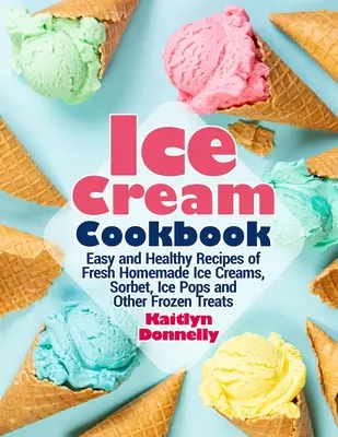 Ice Cream Cookbook : Recettes faciles et saines de glaces fraîches faites maison, de sorbets, de sucettes glacées et d'autres gâteries glacées - Ice Cream Cookbook: Easy and Healthy Recipes of Fresh Homemade Ice Creams, Sorbet, Ice Pops and Other Frozen Treats