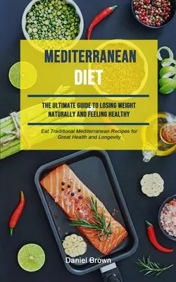 Le régime méditerranéen : Le guide ultime pour perdre du poids naturellement et se sentir en bonne santé (Mangez des recettes méditerranéennes traditionnelles pour une bonne santé). - Mediterranean Diet: The Ultimate Guide To Losing Weight Naturally And Feeling Healthy (Eat Traditional Mediterranean Recipes For Great Hea