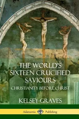 Les seize sauveurs crucifiés du monde : Le christianisme avant Jésus-Christ - The World's Sixteen Crucified Saviours: Christianity Before Christ