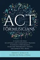 ACT for Musicians : A Guide for Using Acceptance and Commitment Training to Enhance Performance, Overcome Performance Anxiety, and Improve - ACT for Musicians: A Guide for Using Acceptance and Commitment Training to Enhance Performance, Overcome Performance Anxiety, and Improve
