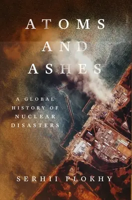 Atomes et cendres : Une histoire mondiale des catastrophes nucléaires - Atoms and Ashes: A Global History of Nuclear Disasters