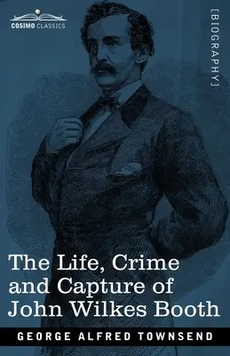 La vie, le crime et la capture de John Wilkes Booth : avec une description complète de la conspiration dont il était le chef, ainsi que de la poursuite, du procès et de l'exécution. - The Life, Crime, and Capture of John Wilkes Booth: with a full sketch of the conspiracy of which he was the leader, and the pursuit, trial and executi
