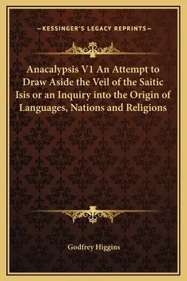 Anacalypsis V1 Essai de lever le voile de l'Isis saïtique ou enquête sur l'origine des langues, des nations et des religions - Anacalypsis V1 An Attempt to Draw Aside the Veil of the Saitic Isis or an Inquiry into the Origin of Languages, Nations and Religions