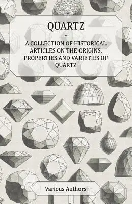 Quartz - Une collection d'articles historiques sur les origines, les propriétés et les variétés de quartz - Quartz - A Collection of Historical Articles on the Origins, Properties and Varieties of Quartz