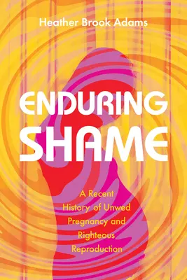 Une honte durable : Une histoire récente de la grossesse non désirée et de la reproduction vertueuse - Enduring Shame: A Recent History of Unwed Pregnancy and Righteous Reproduction