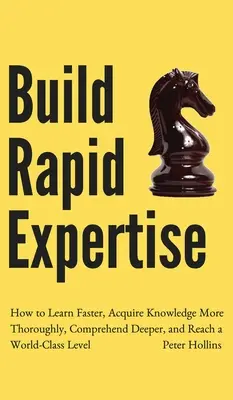 Construire une expertise rapide : Comment apprendre plus vite, acquérir des connaissances de manière plus approfondie, comprendre plus en profondeur et atteindre un niveau de classe mondiale. - Build Rapid Expertise: How to Learn Faster, Acquire Knowledge More Thoroughly, Comprehend Deeper, and Reach a World-Class Level