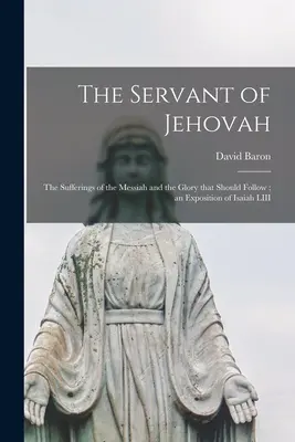 Le serviteur de Jéhovah : les souffrances du Messie et la gloire qui doit suivre ; un exposé d'Isaïe III - The Servant of Jehovah: the Sufferings of the Messiah and the Glory That Should Follow; an Exposition of Isaiah LIII