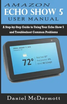 Manuel de l'utilisateur Amazon Echo Show 5 : Un guide étape par étape pour utiliser votre Echo Show 5 et résoudre les problèmes courants - Amazon Echo Show 5 User Manual: A Step-by-Step Guide to Using Your Echo Show 5 and Troubleshoot Common Problems