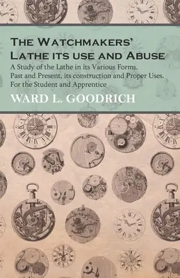 The Watchmakers' Lathe - Its use and Abuse - Une étude du tour sous ses différentes formes, passées et présentes, de sa construction et de ses utilisations appropriées. Pour les St - The Watchmakers' Lathe - Its use and Abuse - A Study of the Lathe in its Various Forms, Past and Present, its construction and Proper Uses. For the St