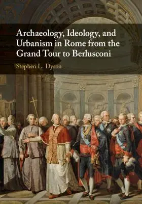 Archéologie, idéologie et urbanisme à Rome, du Grand Tour à Berlusconi - Archaeology, Ideology, and Urbanism in Rome from the Grand Tour to Berlusconi