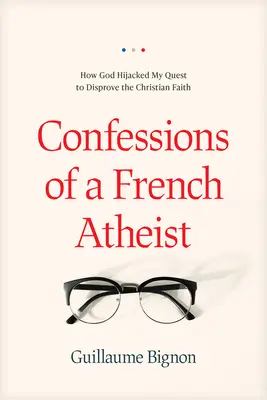 Confessions d'un athée français : Comment Dieu a détourné ma quête pour réfuter la foi chrétienne - Confessions of a French Atheist: How God Hijacked My Quest to Disprove the Christian Faith