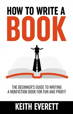 Comment écrire un livre : Le guide du débutant pour écrire un livre de non-fiction pour le plaisir et le profit - How To Write A Book: The Beginner's Guide To Writing A Nonfiction Book For Fun And Profit