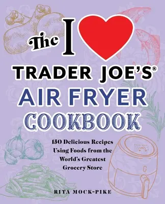 Le livre de recettes de la friteuse à air de Trader Joe's : 150 recettes délicieuses à base d'aliments provenant de la plus grande épicerie du monde - The I Love Trader Joe's Air Fryer Cookbook: 150 Delicious Recipes Using Foods from the World's Greatest Grocery Store