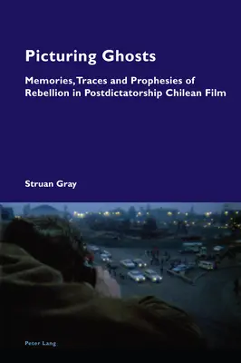 Picturing Ghosts ; Memories, Traces and Prophesies of Rebellion in Postdictatorship Chilean Film (Images de fantômes ; souvenirs, traces et prophéties de rébellion dans le cinéma chilien après la dictature) - Picturing Ghosts; Memories, Traces and Prophesies of Rebellion in Postdictatorship Chilean Film