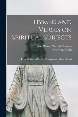 Hymnes et vers sur des sujets spirituels : La poésie sacrée de saint Alphonse Marie de Liguori - Hymns and Verses on Spiritual Subjects: Being the Sacred Poetry of St. Alphonso Maria Liguori
