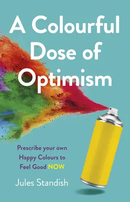 Une dose colorée d'optimisme : Prescrivez vos propres couleurs de bonheur pour vous sentir bien maintenant - A Colourful Dose of Optimism: Prescribe Your Own Happy Colours to Feel Good Now