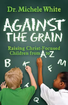 À contre-courant : Élever des enfants centrés sur le Christ de A à Z - Against the Grain: Raising Christ-Focused Children from A to Z