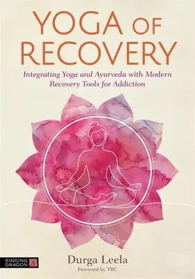 Le yoga de la guérison : L'intégration du yoga et de l'ayurveda aux outils modernes de rétablissement des addictions - Yoga of Recovery: Integrating Yoga and Ayurveda with Modern Recovery Tools for Addiction