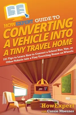 Guide de conversion d'un véhicule en petite maison de voyage : 101 conseils pour apprendre à convertir un bus scolaire, une camionnette ou un autre véhicule en petite maison de voyage. - HowExpert Guide to Converting a Vehicle into a Tiny Travel Home: 101 Tips to Learn How to Convert a School Bus, Van, or Other Vehicle into a Tiny Trav