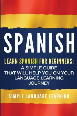 Espagnol : Apprendre l'espagnol pour les débutants : Un guide simple qui vous aidera dans votre voyage d'apprentissage de la langue - Spanish: Learn Spanish for Beginners: A Simple Guide that Will Help You on Your Language Learning Journey