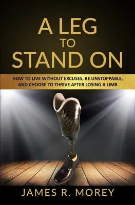 Une jambe sur laquelle s'appuyer : Comment vivre sans excuses, être inarrêtable et choisir de prospérer après avoir perdu un membre - A Leg to Stand on: How To Live Without Excuses, Be Unstoppable, And Choose To Thrive After Losing A Limb