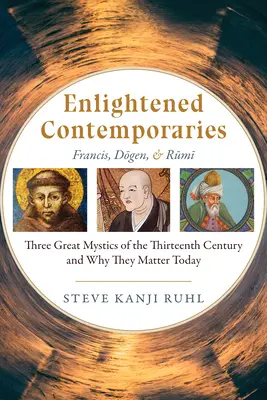 Contemporains éclairés : François, Dōgen et Rūmī Trois grands mystiques du treizième siècle et leur importance aujourd'hui - Enlightened Contemporaries: Francis, Dōgen, and Rūmī Three Great Mystics of the Thirteenth Century and Why They Matter Today