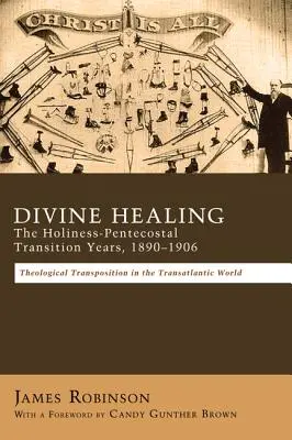 La guérison divine : Les années de transition entre la sainteté et le pentecôtisme, 1890-1906 : Transpositions théologiques dans le monde transatlantique - Divine Healing: The Holiness-Pentecostal Transition Years, 1890-1906: Theological Transpositions in the Transatlantic World