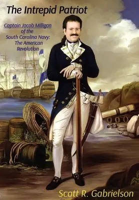 L'intrépide patriote - Le capitaine Jacob Milligan de la marine de Caroline du Sud : La révolution américaine - The Intrepid Patriot - Captain Jacob Milligan of the South Carolina Navy: The American Revolution