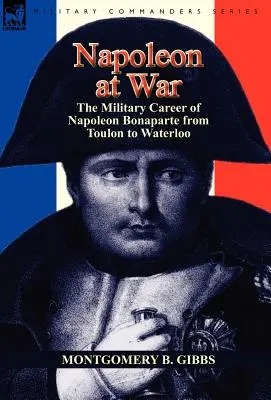 Napoléon à la guerre : la carrière militaire de Napoléon Bonaparte de Toulon à Waterloo - Napoleon at War: the Military Career of Napoleon Bonaparte from Toulon to Waterloo