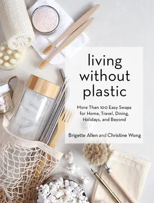 Vivre sans plastique : Plus de 100 substitutions faciles pour la maison, les voyages, les repas, les vacances et bien plus encore. - Living Without Plastic: More Than 100 Easy Swaps for Home, Travel, Dining, Holidays, and Beyond