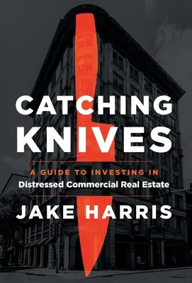 Catching Knives : Un guide pour investir dans l'immobilier commercial en difficulté - Catching Knives: A Guide to Investing in Distressed Commercial Real Estate