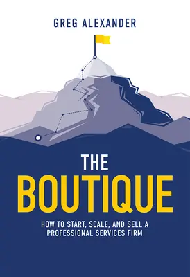 La boutique : comment créer, développer et vendre une société de services professionnels - The Boutique: How to Start, Scale, and Sell a Professional Services Firm