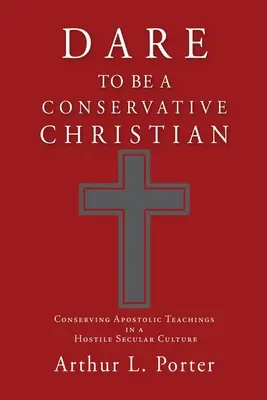 Oser être un chrétien conservateur : Conserver les enseignements apostoliques dans une culture séculière hostile - Dare to Be a Conservative Christian: Conserving Apostolic Teachings in a Hostile Secular Culture