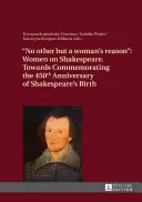 No Other But a Woman's Reason : Women on Shakespeare- Towards Commemorating the 450 Th Anniversary of Shakespeare's Birth - No Other But a Woman's Reason: Women on Shakespeare- Towards Commemorating the 450 Th Anniversary of Shakespeare's Birth