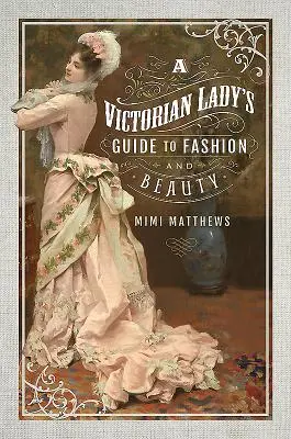 Guide de la mode et de la beauté à l'intention des dames de l'époque victorienne - A Victorian Lady's Guide to Fashion and Beauty