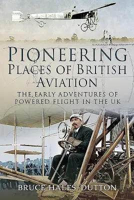 Les lieux pionniers de l'aviation britannique : Les premières aventures du vol motorisé au Royaume-Uni - Pioneering Places of British Aviation: The Early Adventures of Powered Flight in the UK