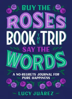 Acheter les roses, réserver le voyage, dire les mots : Un journal sans regrets pour le bonheur à l'état pur - Buy the Roses, Book the Trip, Say the Words: A No-Regrets Journal for Pure Happiness