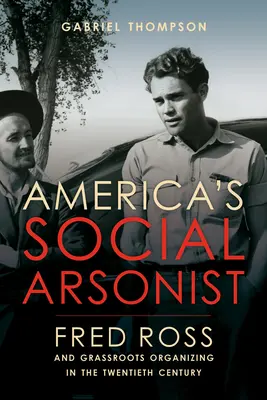 L'incendiaire social de l'Amérique : Fred Ross et l'organisation de la base au vingtième siècle - America's Social Arsonist: Fred Ross and Grassroots Organizing in the Twentieth Century