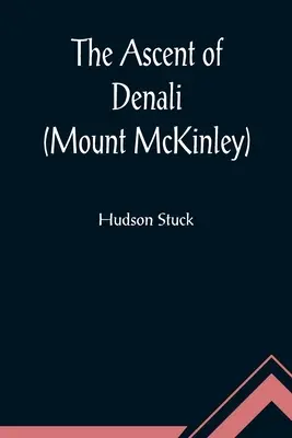 L'ascension du Denali (Mont McKinley) ; récit de la première ascension complète du plus haut sommet d'Amérique du Nord - The Ascent of Denali (Mount McKinley); A Narrative of the First Complete Ascent of the Highest Peak in North America