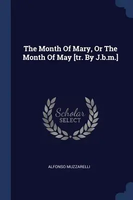 Le mois de Marie, ou le mois de mai [tr. par J.B.M.] - The Month of Mary, or the Month of May [tr. by J.B.M.]
