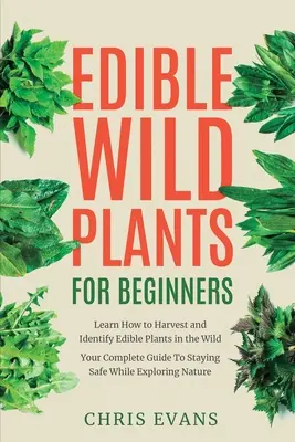 Les plantes sauvages comestibles pour les débutants : Apprenez à récolter et à identifier les plantes comestibles dans la nature ! Votre guide complet pour rester en sécurité lors de l'exploration de la nature - Edible Wild Plants for Beginners: Learn How to Harvest and Identify Edible Plants in the Wild! Your Complete Guide to Staying Safe While Exploring Nat