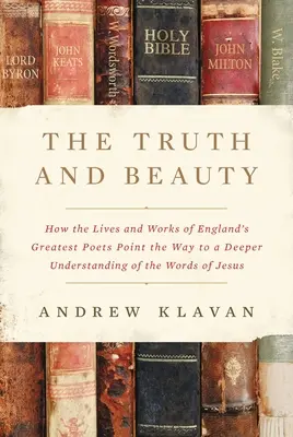 La vérité et la beauté : Comment la vie et l'œuvre des plus grands poètes anglais ouvrent la voie à une compréhension plus profonde des paroles de Jésus - The Truth and Beauty: How the Lives and Works of England's Greatest Poets Point the Way to a Deeper Understanding of the Words of Jesus