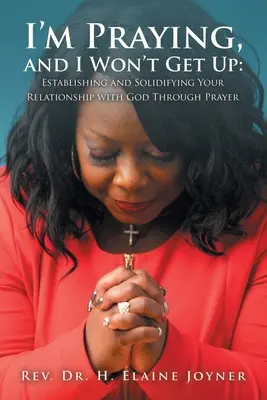 Je prie et je ne me lève pas : Établir et consolider sa relation avec Dieu par la prière - I'm Praying, and I Won't Get Up: Establishing and Solidifying Your Relationship with God Through Prayer